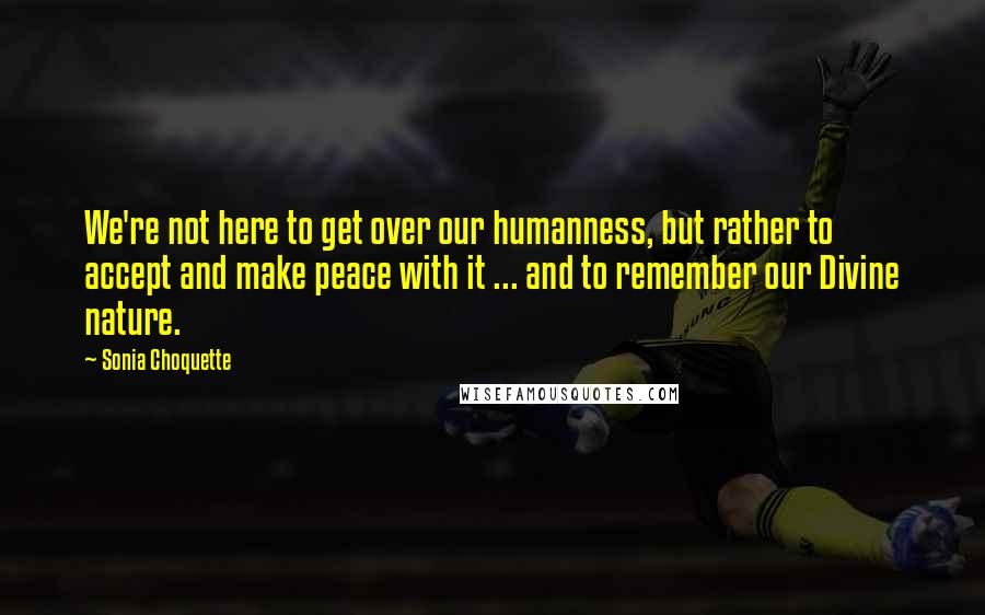 Sonia Choquette Quotes: We're not here to get over our humanness, but rather to accept and make peace with it ... and to remember our Divine nature.