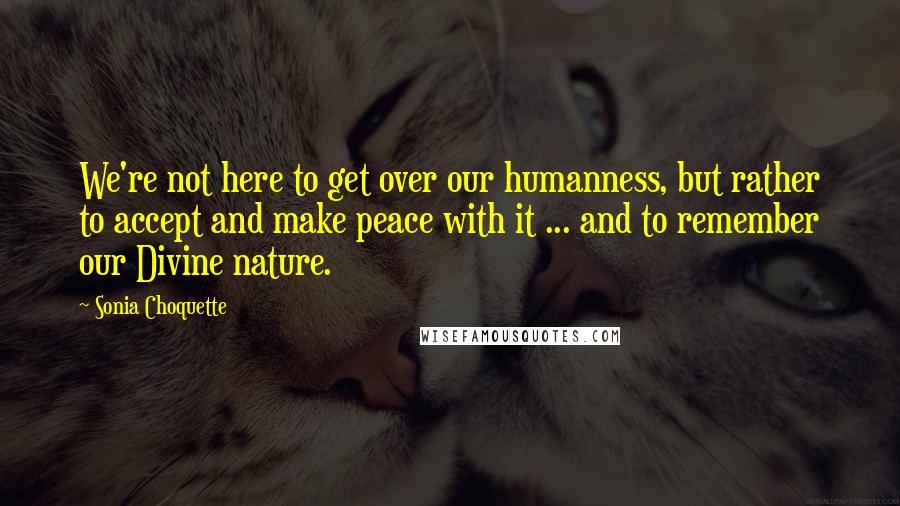 Sonia Choquette Quotes: We're not here to get over our humanness, but rather to accept and make peace with it ... and to remember our Divine nature.