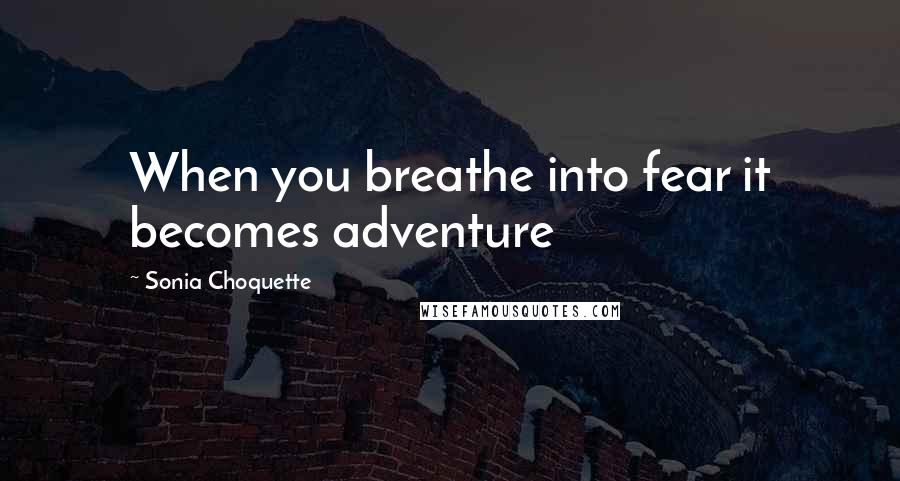 Sonia Choquette Quotes: When you breathe into fear it becomes adventure