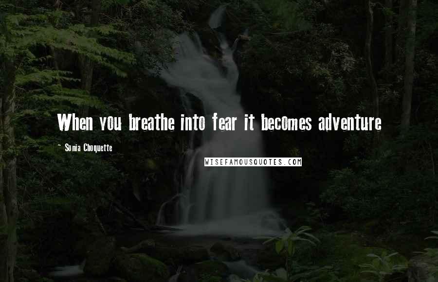 Sonia Choquette Quotes: When you breathe into fear it becomes adventure