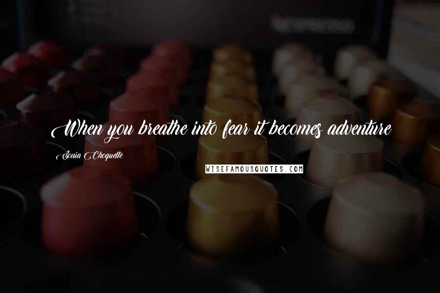 Sonia Choquette Quotes: When you breathe into fear it becomes adventure