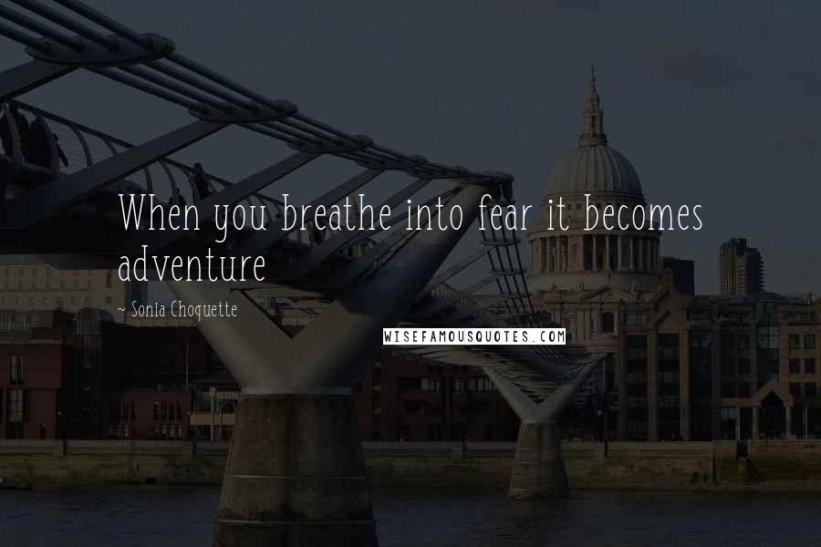 Sonia Choquette Quotes: When you breathe into fear it becomes adventure