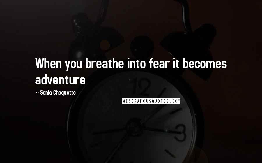 Sonia Choquette Quotes: When you breathe into fear it becomes adventure