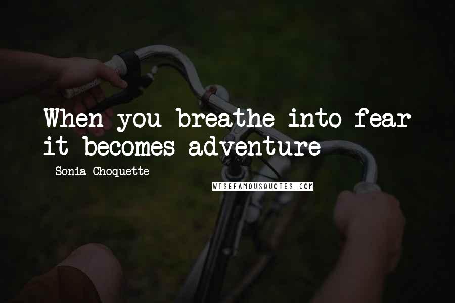 Sonia Choquette Quotes: When you breathe into fear it becomes adventure