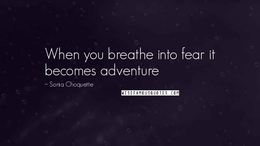 Sonia Choquette Quotes: When you breathe into fear it becomes adventure