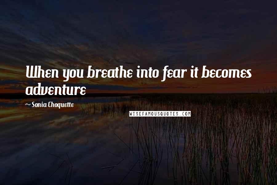 Sonia Choquette Quotes: When you breathe into fear it becomes adventure