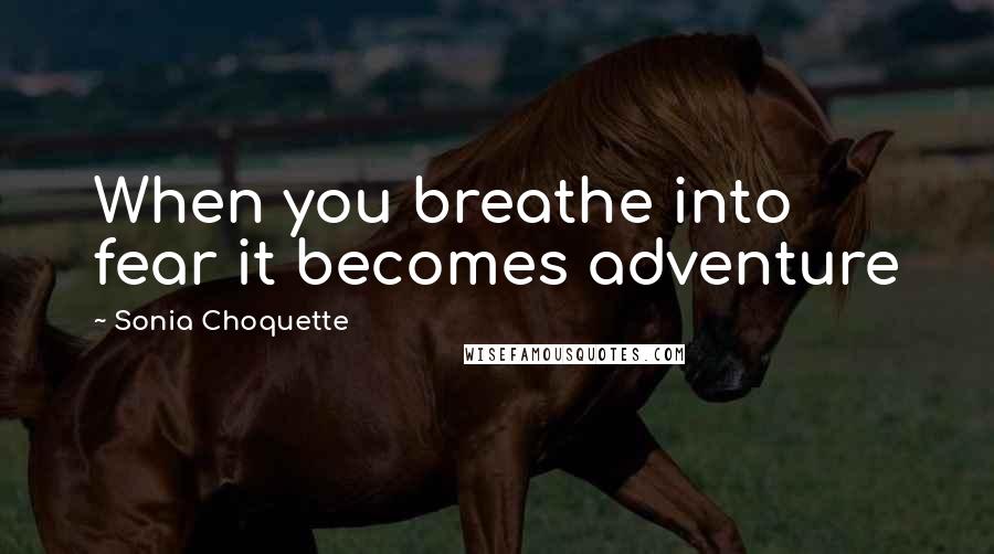 Sonia Choquette Quotes: When you breathe into fear it becomes adventure