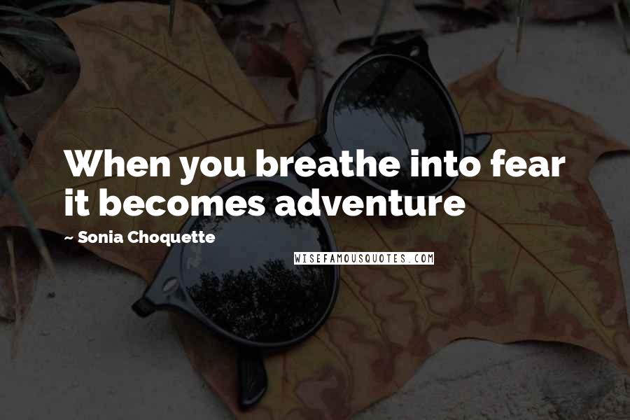 Sonia Choquette Quotes: When you breathe into fear it becomes adventure