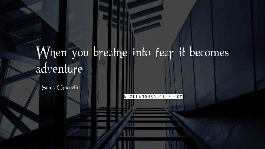 Sonia Choquette Quotes: When you breathe into fear it becomes adventure