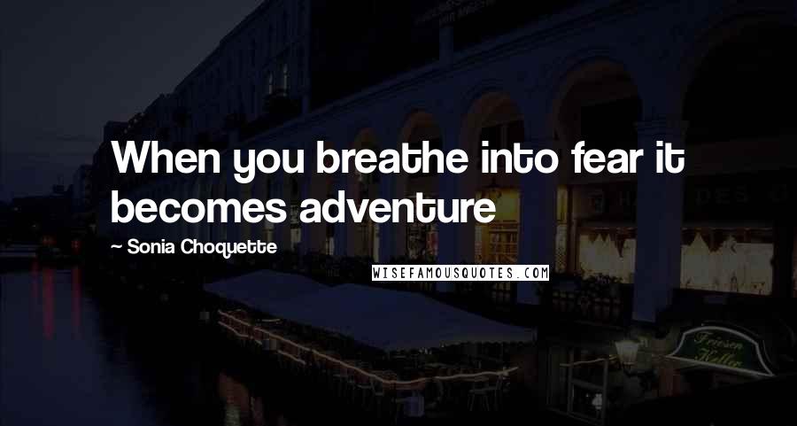 Sonia Choquette Quotes: When you breathe into fear it becomes adventure