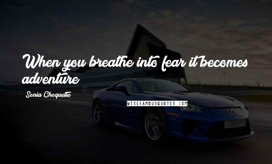 Sonia Choquette Quotes: When you breathe into fear it becomes adventure