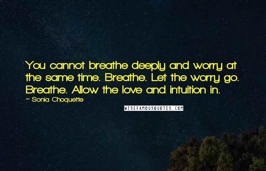 Sonia Choquette Quotes: You cannot breathe deeply and worry at the same time. Breathe. Let the worry go. Breathe. Allow the love and intuition in.