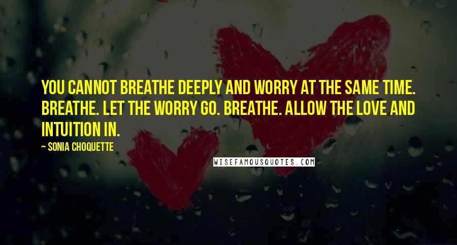 Sonia Choquette Quotes: You cannot breathe deeply and worry at the same time. Breathe. Let the worry go. Breathe. Allow the love and intuition in.