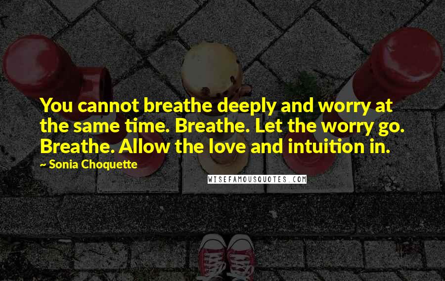 Sonia Choquette Quotes: You cannot breathe deeply and worry at the same time. Breathe. Let the worry go. Breathe. Allow the love and intuition in.