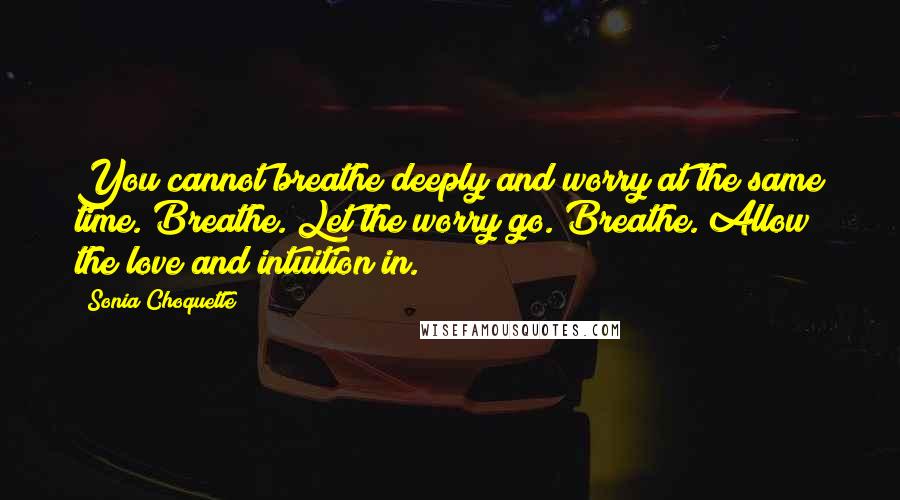 Sonia Choquette Quotes: You cannot breathe deeply and worry at the same time. Breathe. Let the worry go. Breathe. Allow the love and intuition in.