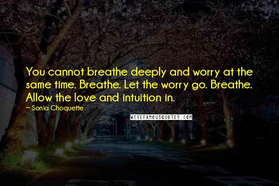 Sonia Choquette Quotes: You cannot breathe deeply and worry at the same time. Breathe. Let the worry go. Breathe. Allow the love and intuition in.