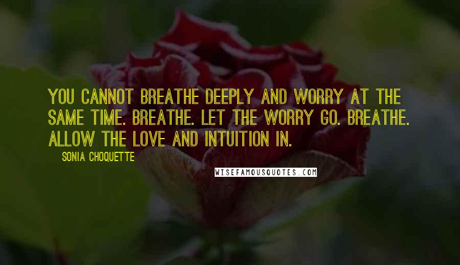 Sonia Choquette Quotes: You cannot breathe deeply and worry at the same time. Breathe. Let the worry go. Breathe. Allow the love and intuition in.