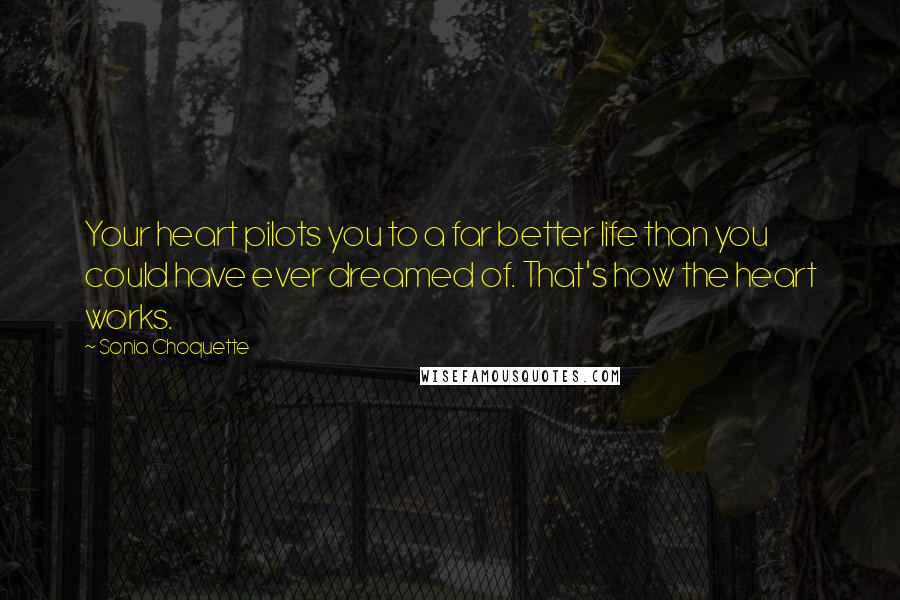 Sonia Choquette Quotes: Your heart pilots you to a far better life than you could have ever dreamed of. That's how the heart works.