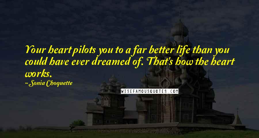 Sonia Choquette Quotes: Your heart pilots you to a far better life than you could have ever dreamed of. That's how the heart works.