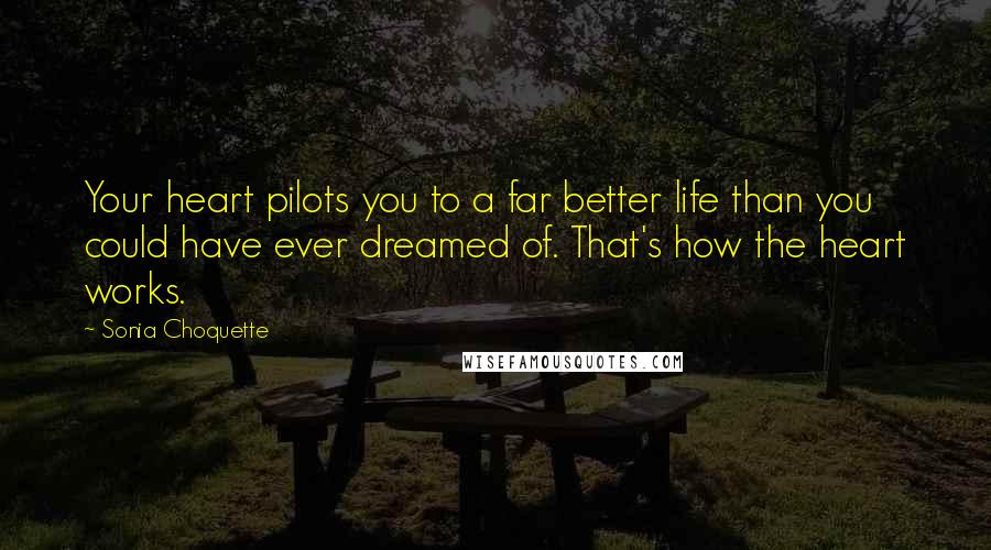 Sonia Choquette Quotes: Your heart pilots you to a far better life than you could have ever dreamed of. That's how the heart works.