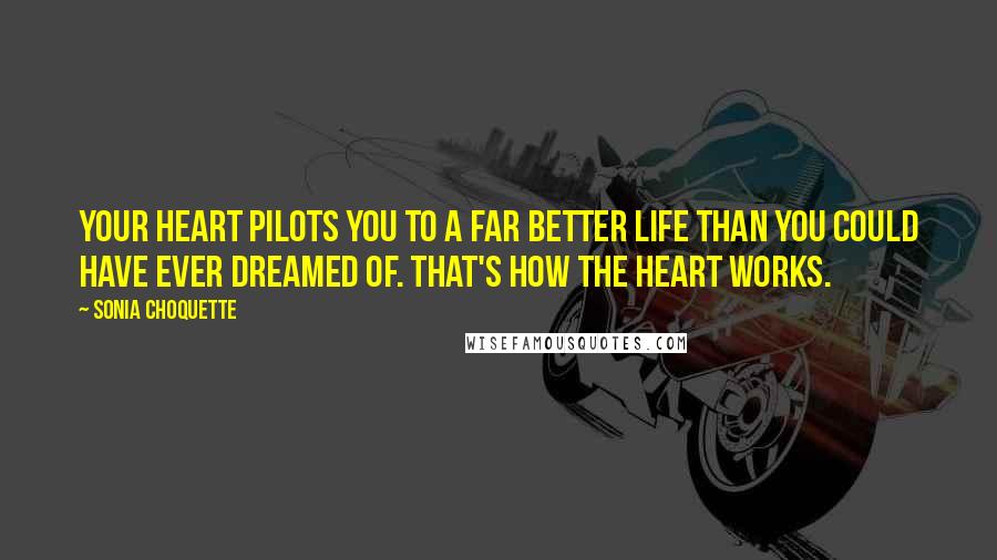 Sonia Choquette Quotes: Your heart pilots you to a far better life than you could have ever dreamed of. That's how the heart works.