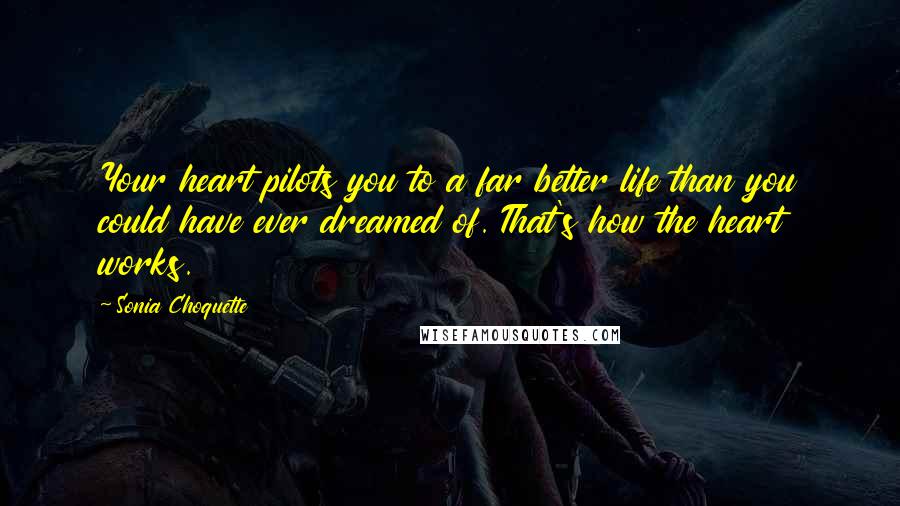 Sonia Choquette Quotes: Your heart pilots you to a far better life than you could have ever dreamed of. That's how the heart works.