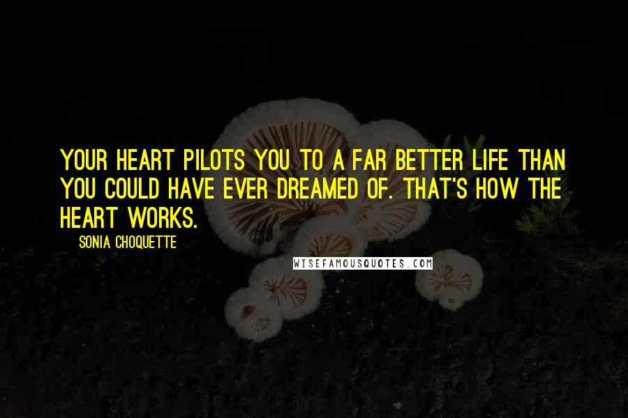 Sonia Choquette Quotes: Your heart pilots you to a far better life than you could have ever dreamed of. That's how the heart works.