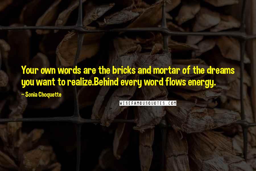 Sonia Choquette Quotes: Your own words are the bricks and mortar of the dreams you want to realize.Behind every word flows energy.