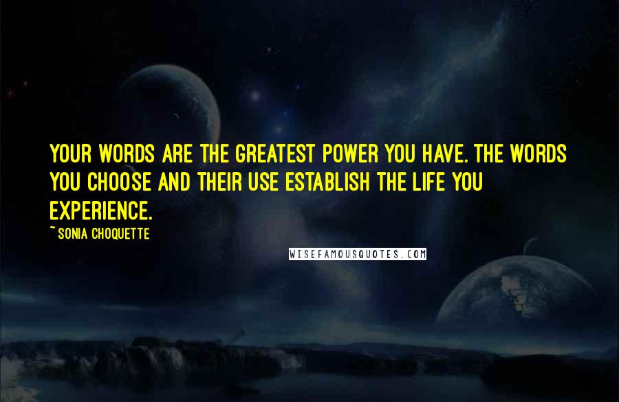 Sonia Choquette Quotes: Your words are the greatest power you have. The words you choose and their use establish the life you experience.