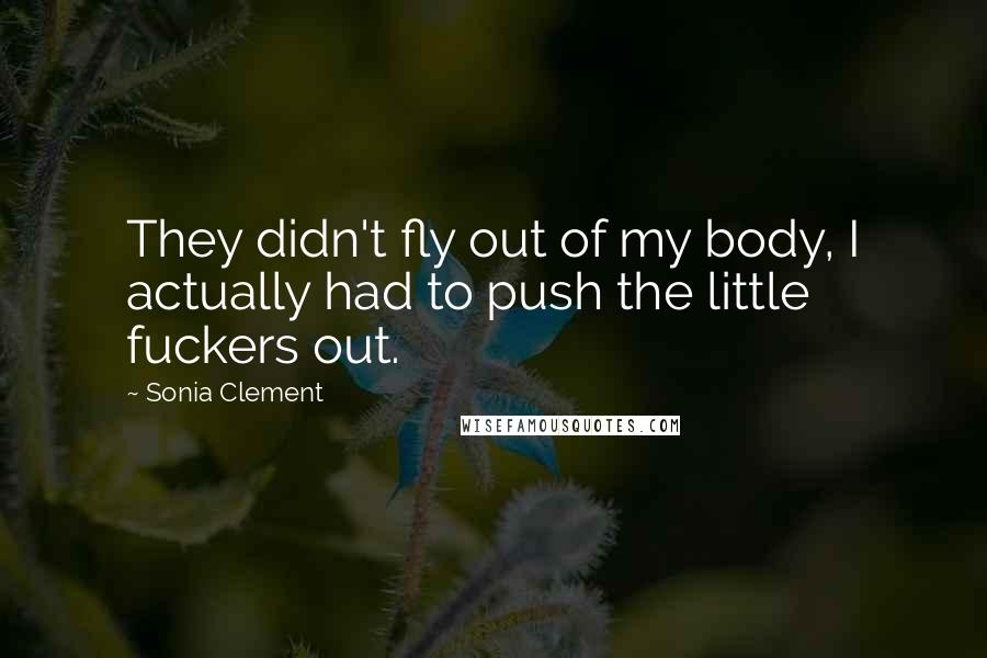 Sonia Clement Quotes: They didn't fly out of my body, I actually had to push the little fuckers out.