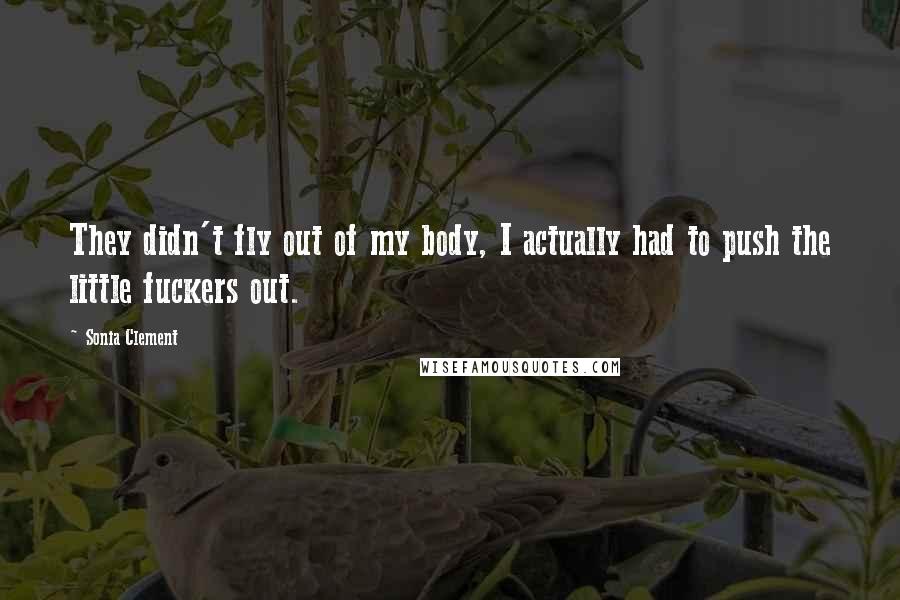 Sonia Clement Quotes: They didn't fly out of my body, I actually had to push the little fuckers out.