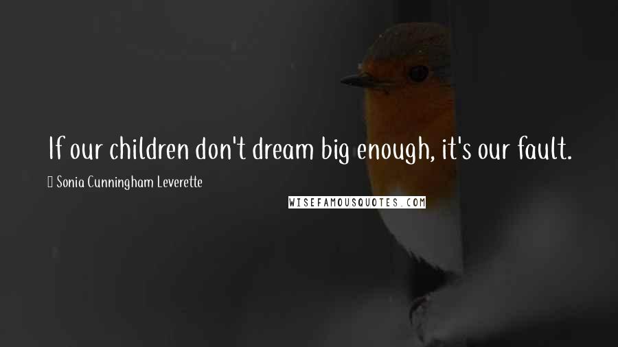 Sonia Cunningham Leverette Quotes: If our children don't dream big enough, it's our fault.