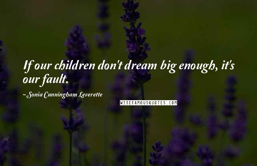 Sonia Cunningham Leverette Quotes: If our children don't dream big enough, it's our fault.