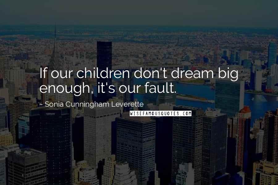 Sonia Cunningham Leverette Quotes: If our children don't dream big enough, it's our fault.