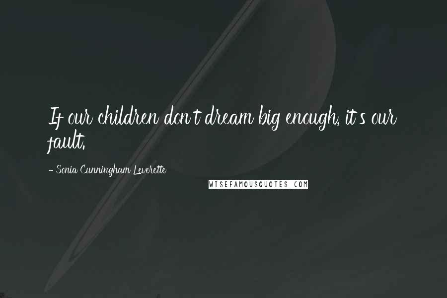 Sonia Cunningham Leverette Quotes: If our children don't dream big enough, it's our fault.