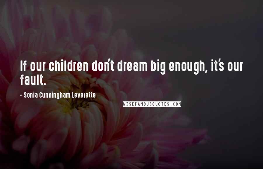 Sonia Cunningham Leverette Quotes: If our children don't dream big enough, it's our fault.