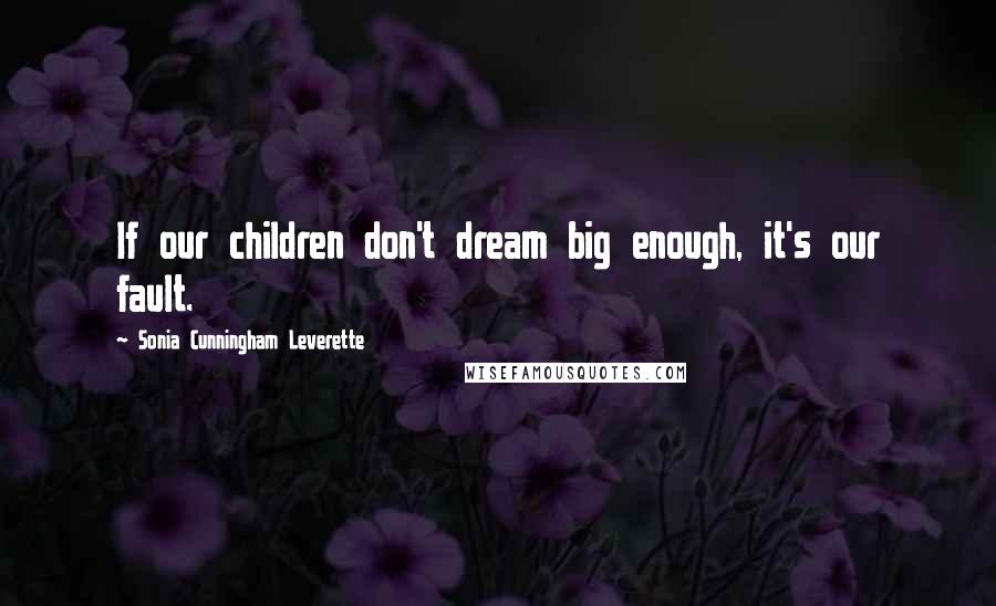 Sonia Cunningham Leverette Quotes: If our children don't dream big enough, it's our fault.