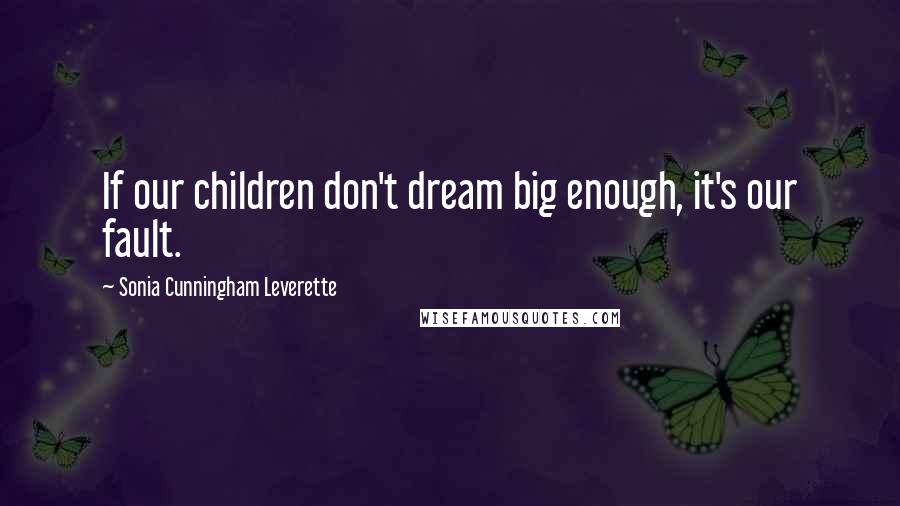 Sonia Cunningham Leverette Quotes: If our children don't dream big enough, it's our fault.