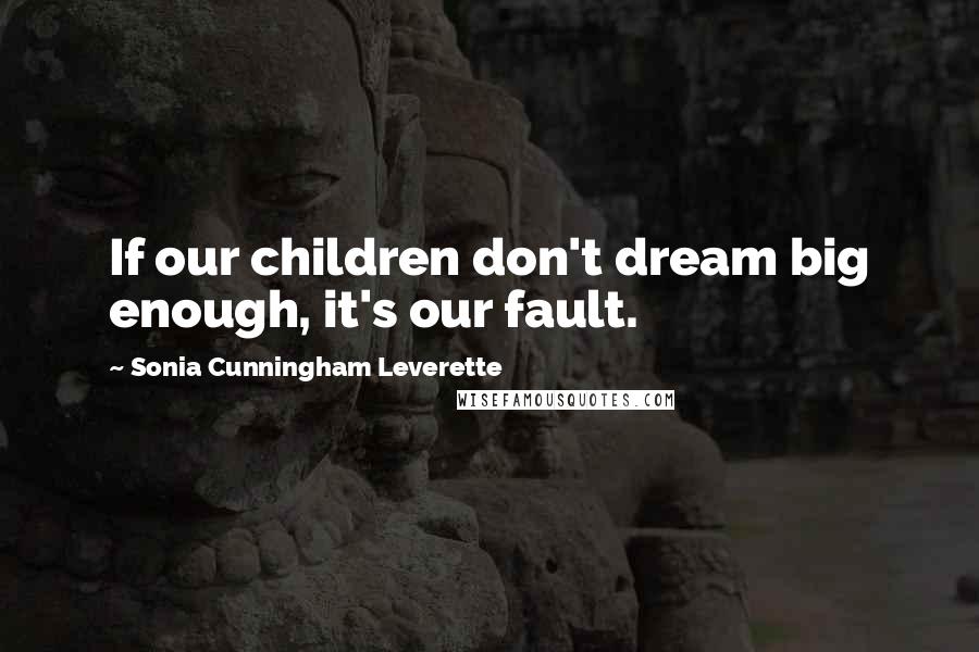 Sonia Cunningham Leverette Quotes: If our children don't dream big enough, it's our fault.