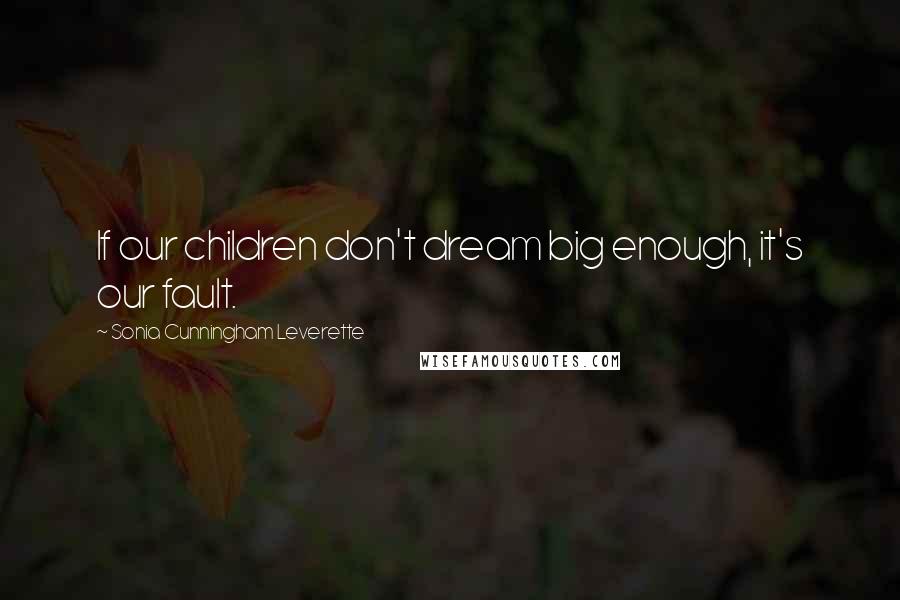 Sonia Cunningham Leverette Quotes: If our children don't dream big enough, it's our fault.