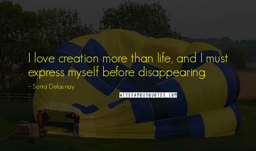 Sonia Delaunay Quotes: I love creation more than life, and I must express myself before disappearing.