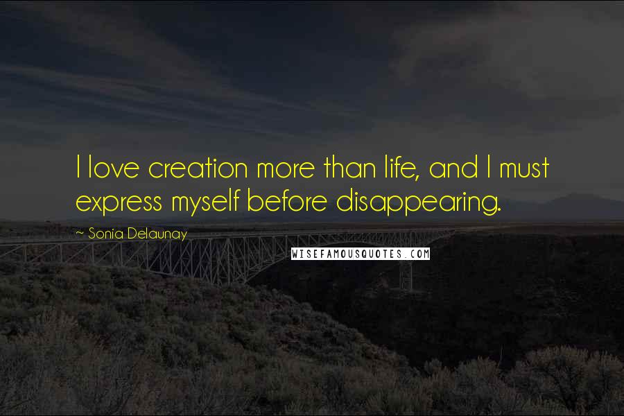 Sonia Delaunay Quotes: I love creation more than life, and I must express myself before disappearing.