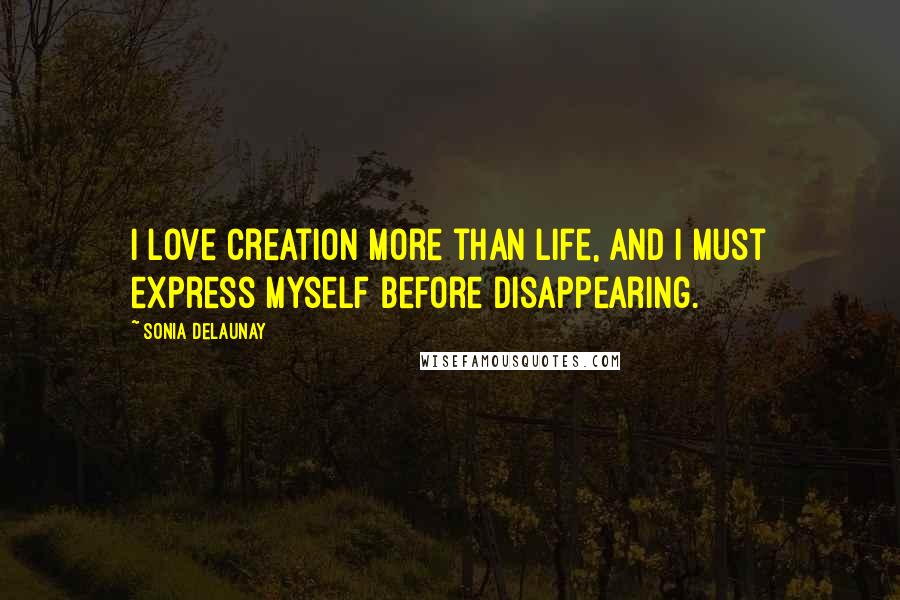 Sonia Delaunay Quotes: I love creation more than life, and I must express myself before disappearing.