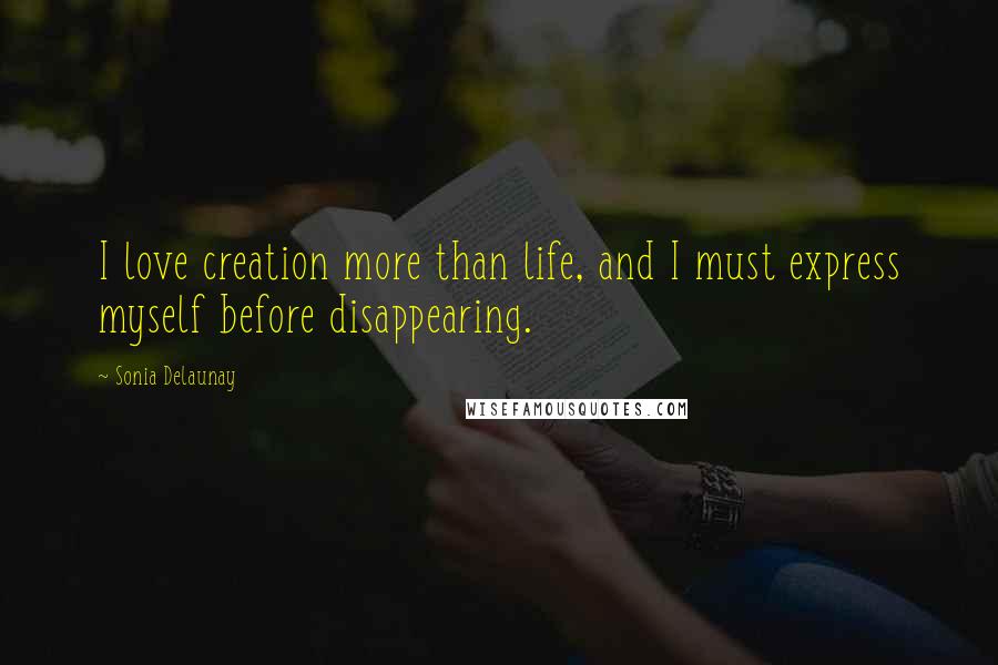 Sonia Delaunay Quotes: I love creation more than life, and I must express myself before disappearing.