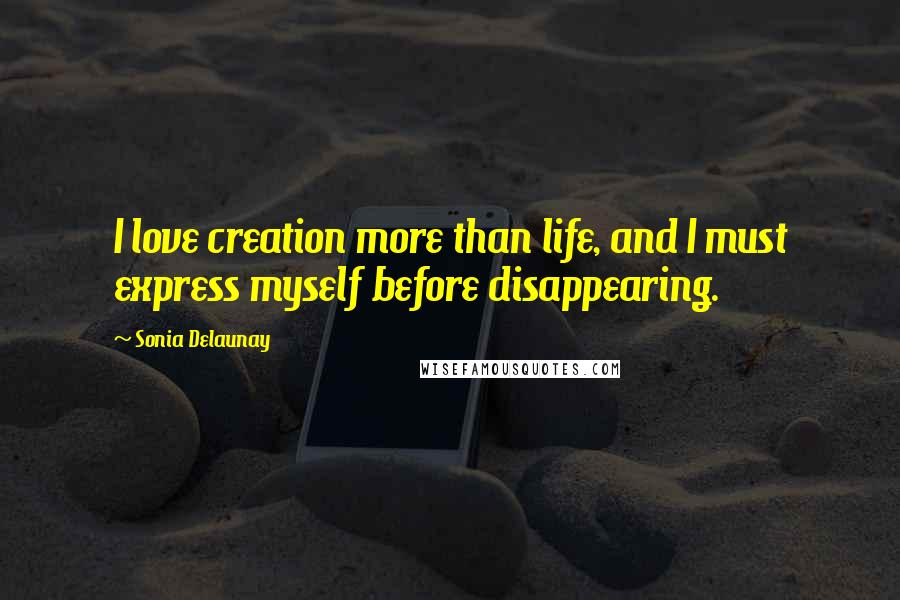 Sonia Delaunay Quotes: I love creation more than life, and I must express myself before disappearing.