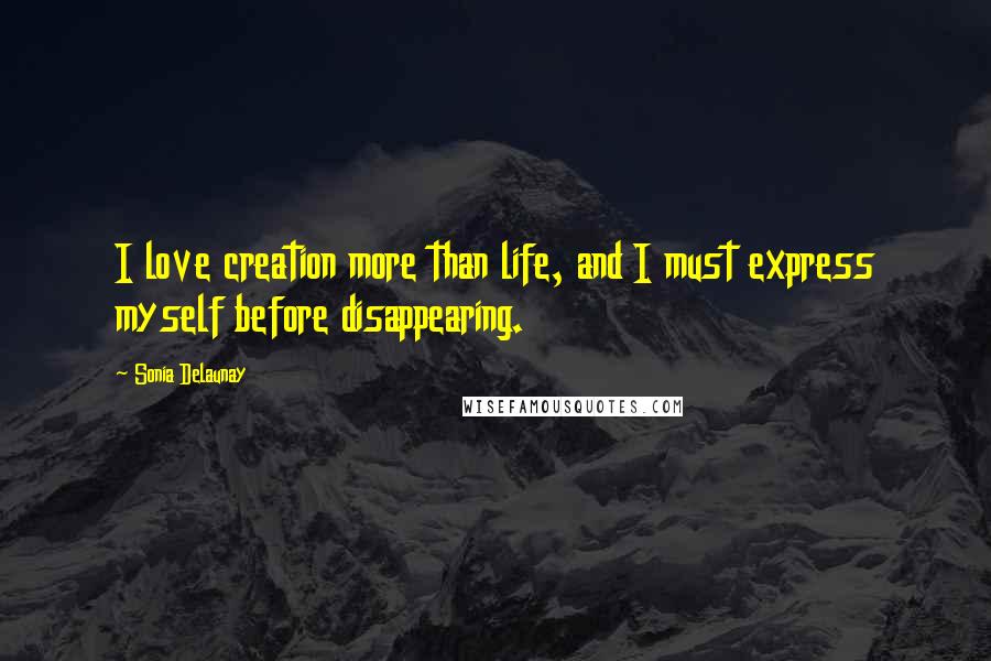 Sonia Delaunay Quotes: I love creation more than life, and I must express myself before disappearing.