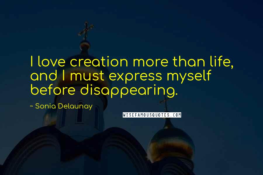 Sonia Delaunay Quotes: I love creation more than life, and I must express myself before disappearing.