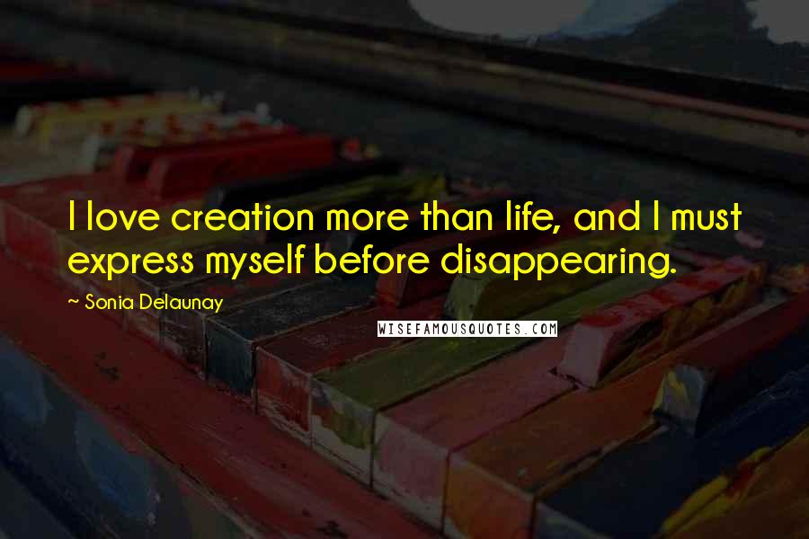 Sonia Delaunay Quotes: I love creation more than life, and I must express myself before disappearing.