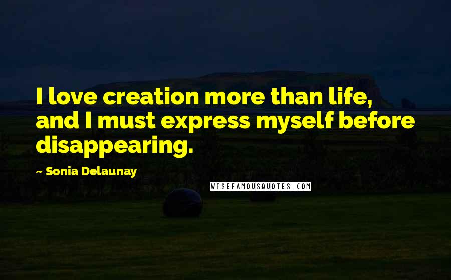 Sonia Delaunay Quotes: I love creation more than life, and I must express myself before disappearing.