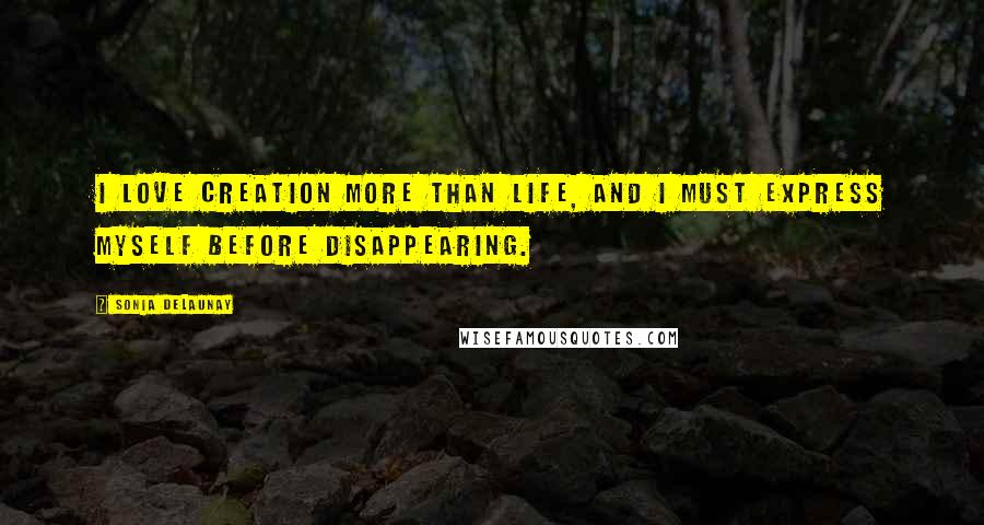 Sonia Delaunay Quotes: I love creation more than life, and I must express myself before disappearing.